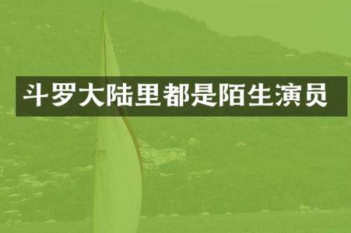 斗罗大陆里都是陌生演员
