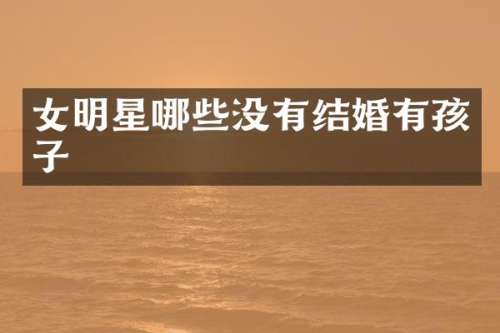 女明星哪些没有结婚有孩子