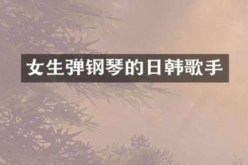 女生弹钢琴的日韩歌手