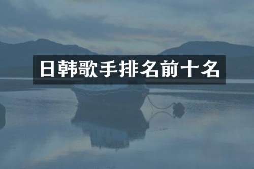 日韩歌手排名前十名
