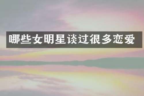哪些女明星谈过很多恋爱