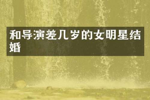 和导演差几岁的女明星结婚