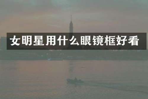 女明星用什么眼镜框好看