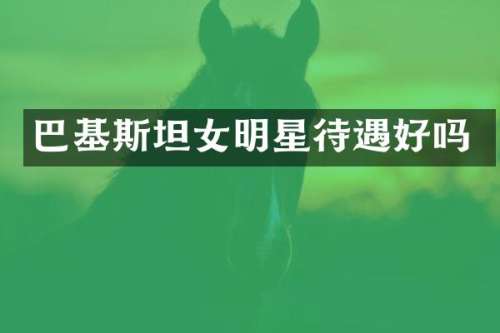 巴基斯坦女明星待遇好吗