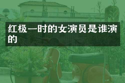 红极一时的女演员是谁演的