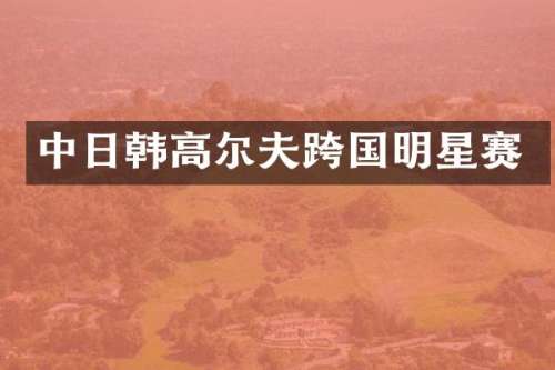 中日韩高尔夫跨国明星赛