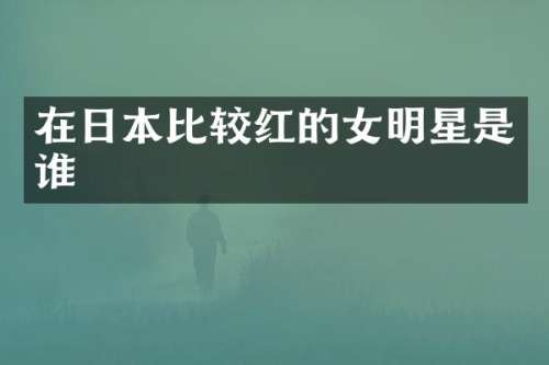 在日本比较红的女明星是谁