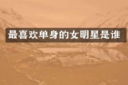 最喜欢单身的女明星是谁