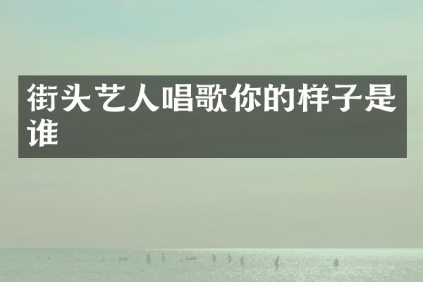 街头艺人唱歌你的样子是谁