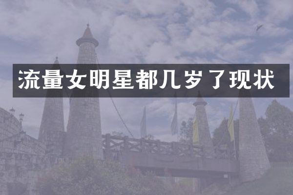 流量女明星都几岁了现状