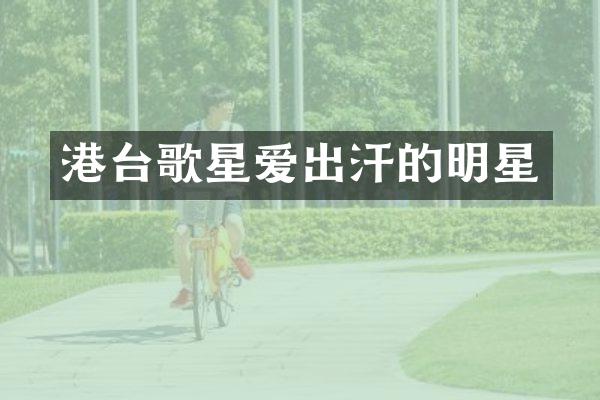 港台歌星爱出汗的明星