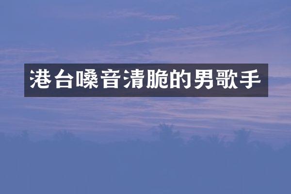 港台嗓音清脆的男歌手