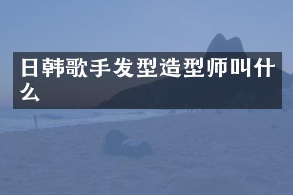 日韩歌手发型造型师叫什么