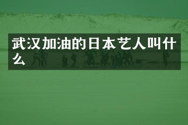 武汉加油的日本艺人叫什么