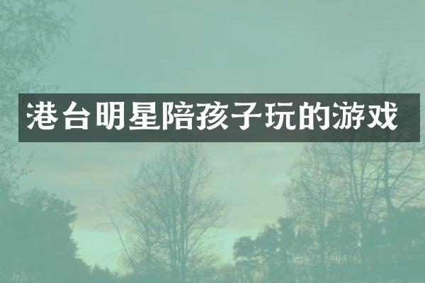 港台明星陪孩子玩的游戏