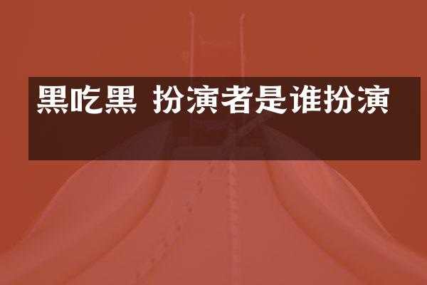 黑吃黑 扮演者是谁扮演的