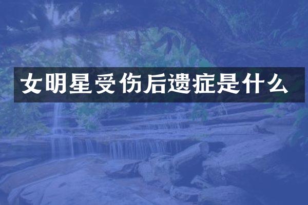 女明星受伤后遗症是什么