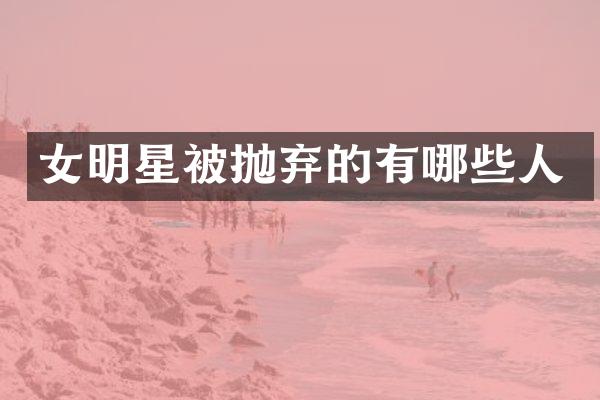 女明星被抛弃的有哪些人