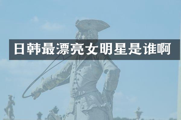 日韩最漂亮女明星是谁啊