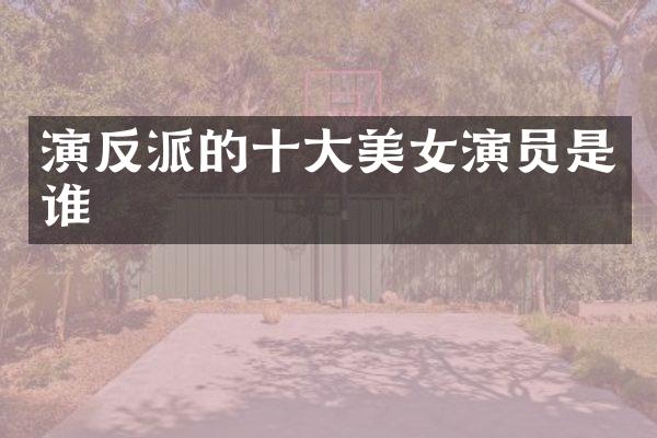 演反派的十大演员是谁