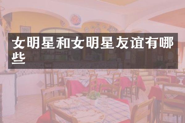 女明星和女明星友谊有哪些