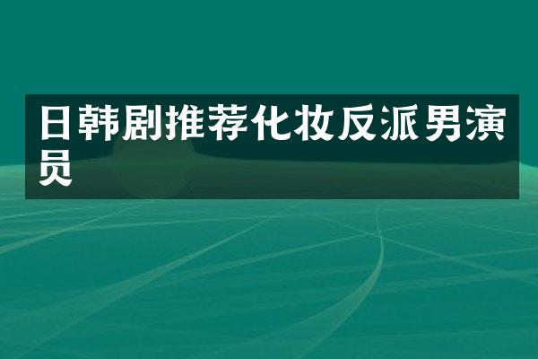 日韩剧推荐化妆反派男演员