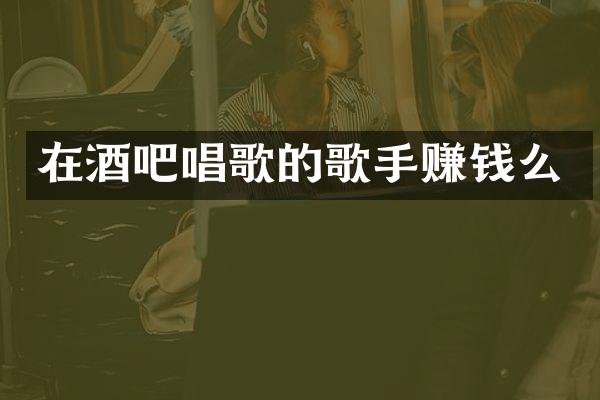 在酒吧唱歌的歌手赚钱么
