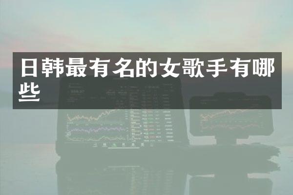 日韩最有名的女歌手有哪些
