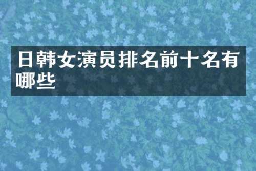 日韩女演员排名前十名有哪些