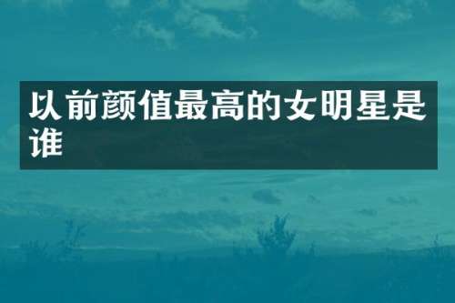 以前颜值最高的女明星是谁