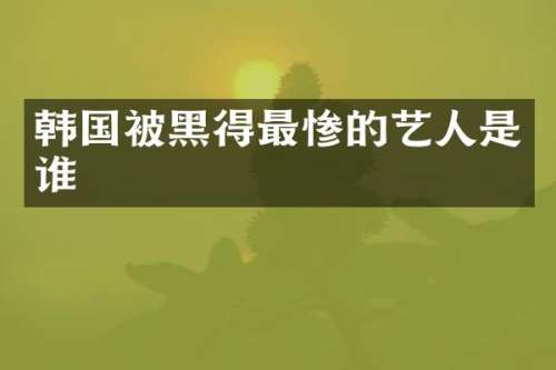 韩国被黑得最惨的艺人是谁