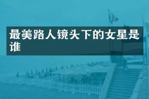 最美路人镜头下的女星是谁