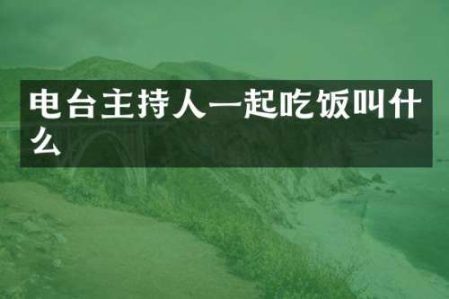 电台主持人一起吃饭叫什么