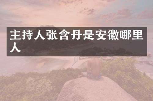 主持人张含丹是安徽哪里人