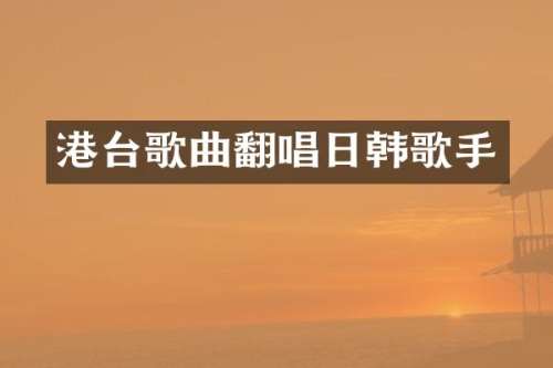 港台歌曲翻唱日韩歌手