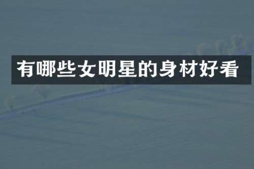 有哪些女明星的身材好看