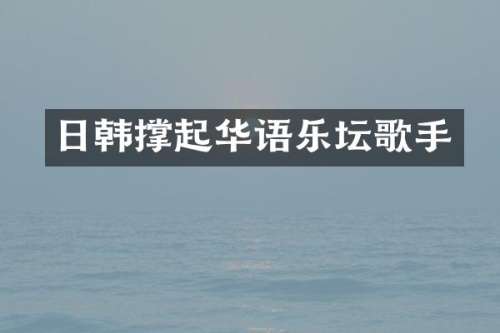 日韩撑起华语乐坛歌手