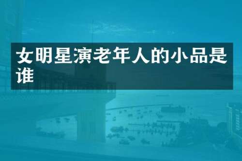 女明星演老年人的小品是谁