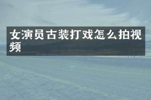 女演员古装打戏怎么拍视频