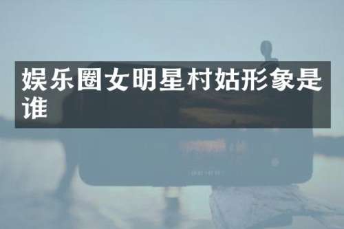 娱乐圈女明星村姑形象是谁