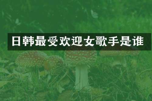 日韩最受欢迎女歌手是谁