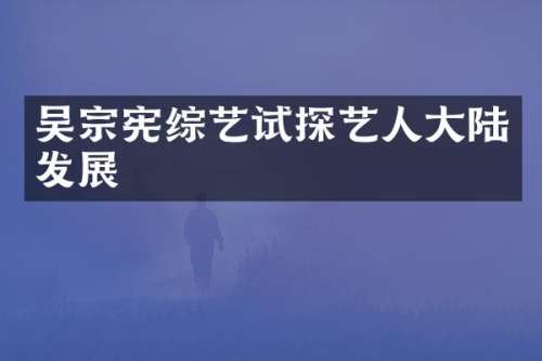 吴宗宪综艺试探艺人大陆发展