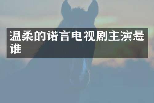 温柔的诺言电视剧主演悬谁