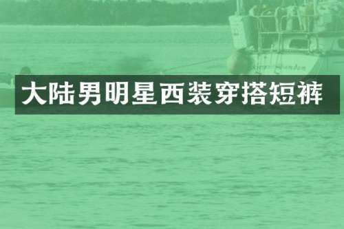 大陆男明星西装穿搭短裤