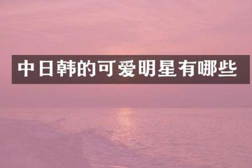 中日韩的可爱明星有哪些
