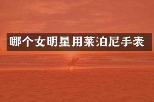 哪个女明星用莱泊尼手表