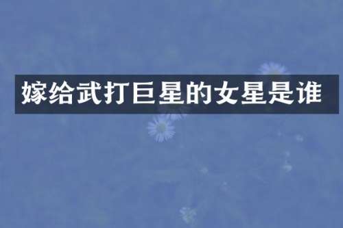 嫁给武打巨星的女星是谁