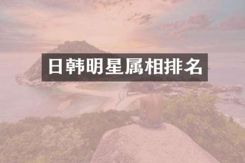 日韩明星属相排名