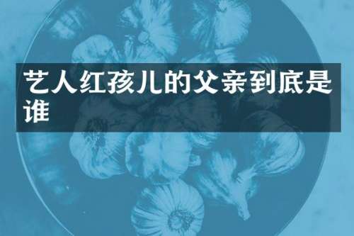 艺人红孩儿的父亲到底是谁