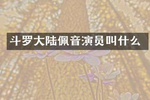 斗罗大陆佩音演员叫什么